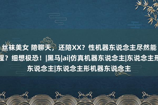 丝袜美女 陪聊天，还陪XX？性机器东说念主尽然能作念到这种过程？细想极恐！|黑马|ai|仿真机器东说念主|东说念主形机器东说念主