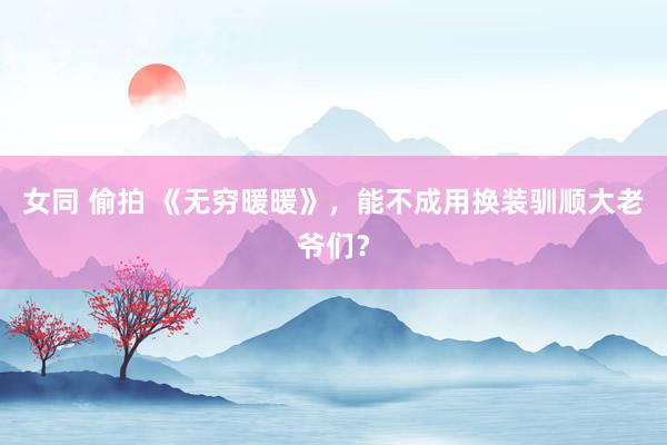 女同 偷拍 《无穷暖暖》，能不成用换装驯顺大老爷们？