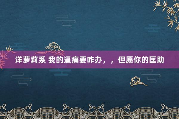 洋萝莉系 我的逼痛要咋办,,但愿你的匡助