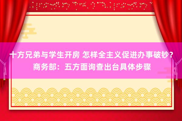 十方兄弟与学生开房 怎样全主义促进办事破钞？ 商务部：五方面询查出台具体步骤