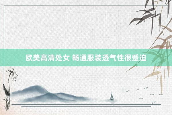 欧美高清处女 畅通服装透气性很蹙迫