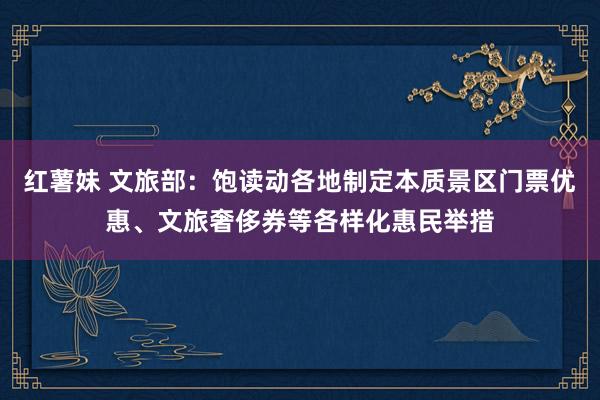 红薯妹 文旅部：饱读动各地制定本质景区门票优惠、文旅奢侈券等各样化惠民举措