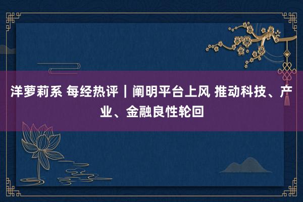 洋萝莉系 每经热评｜阐明平台上风 推动科技、产业、金融良性轮回