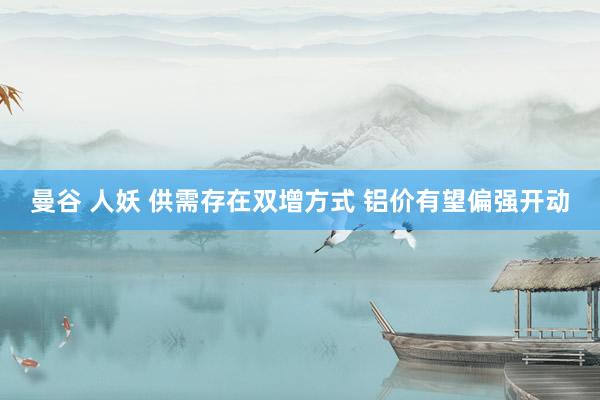 曼谷 人妖 供需存在双增方式 铝价有望偏强开动