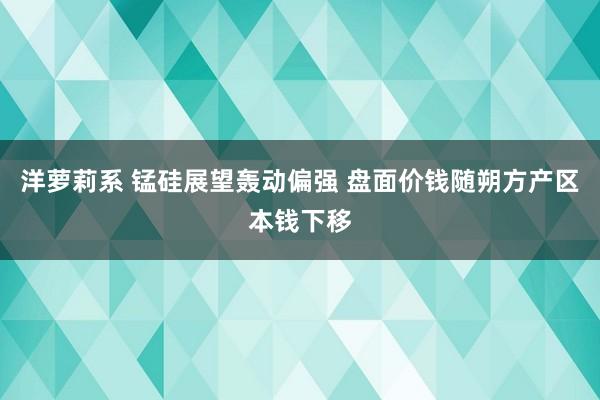 洋萝莉系 锰硅展望轰动偏强 盘面价钱随朔方产区本钱下移