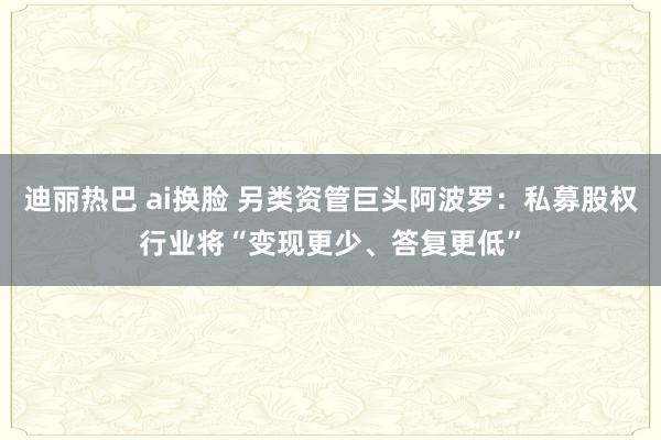 迪丽热巴 ai换脸 另类资管巨头阿波罗：私募股权行业将“变现更少、答复更低”