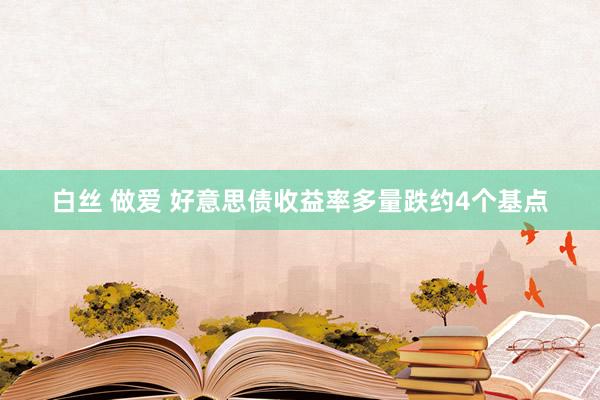 白丝 做爱 好意思债收益率多量跌约4个基点