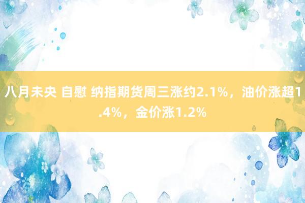 八月未央 自慰 纳指期货周三涨约2.1%，油价涨超1.4%，金价涨1.2%