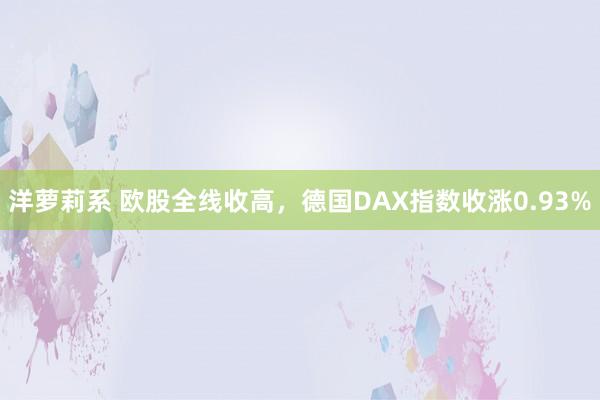 洋萝莉系 欧股全线收高，德国DAX指数收涨0.93%