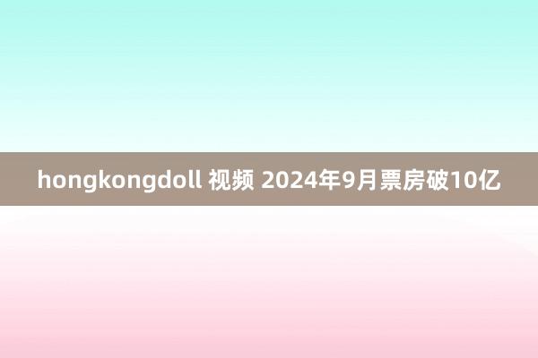 hongkongdoll 视频 2024年9月票房破10亿