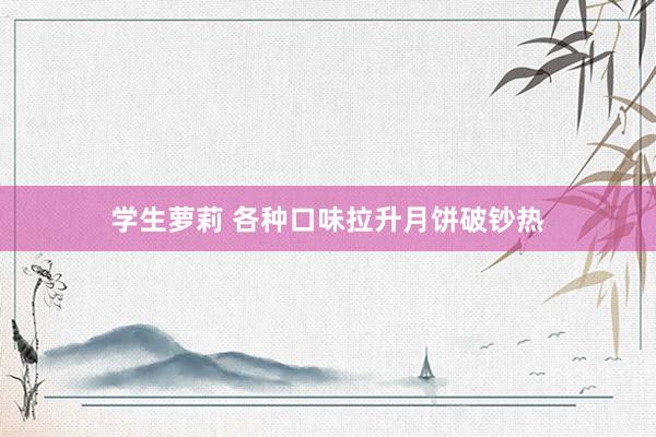 学生萝莉 各种口味拉升月饼破钞热