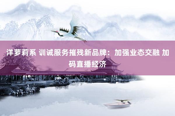 洋萝莉系 训诫服务摧残新品牌：加强业态交融 加码直播经济