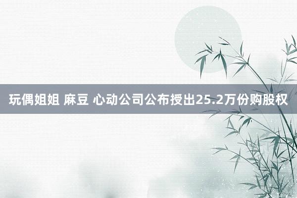 玩偶姐姐 麻豆 心动公司公布授出25.2万份购股权