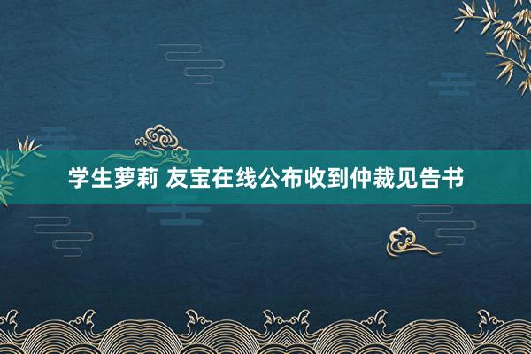 学生萝莉 友宝在线公布收到仲裁见告书