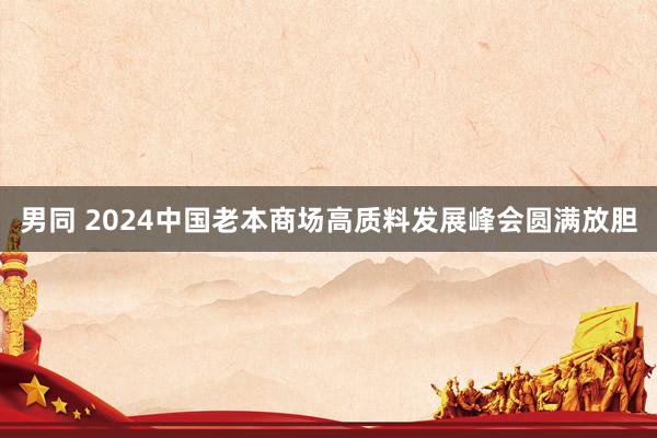 男同 2024中国老本商场高质料发展峰会圆满放胆