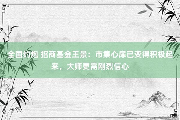 全国约炮 招商基金王景：市集心扉已变得积极起来，大师更需刚烈信心