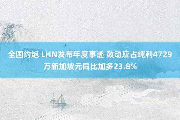 全国约炮 LHN发布年度事迹 鼓动应占纯利4729万新加坡元同比加多23.8%