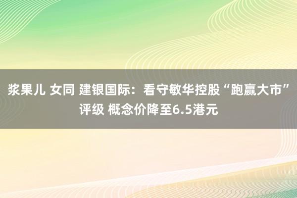 浆果儿 女同 建银国际：看守敏华控股“跑赢大市”评级 概念价降至6.5港元