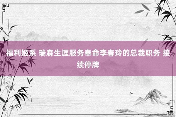 福利姬系 瑞森生涯服务奉命李春玲的总裁职务 接续停牌