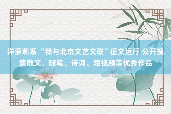 洋萝莉系 “我与北京文艺文联”征文运行 公开搜集散文、随笔、诗词、短视频等优秀作品