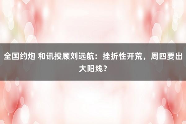 全国约炮 和讯投顾刘远航：挫折性开荒，周四要出大阳线？