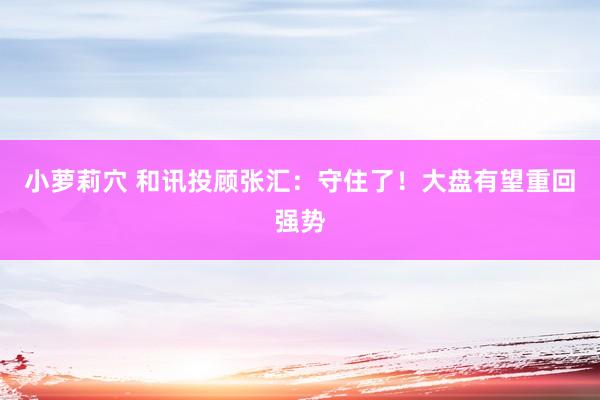 小萝莉穴 和讯投顾张汇：守住了！大盘有望重回强势