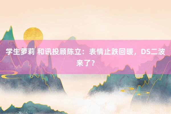 学生萝莉 和讯投顾陈立：表情止跌回暖，DS二波来了？