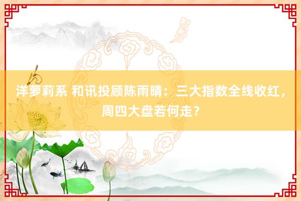 洋萝莉系 和讯投顾陈雨晴：三大指数全线收红，周四大盘若何走？