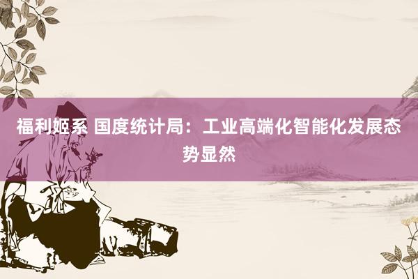福利姬系 国度统计局：工业高端化智能化发展态势显然